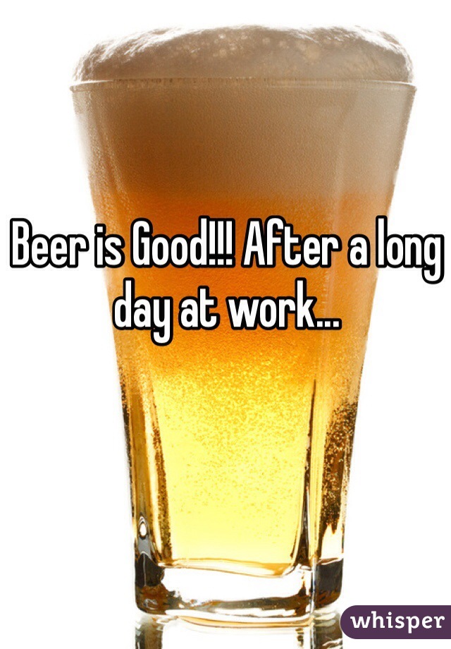 Beer is Good!!! After a long day at work...