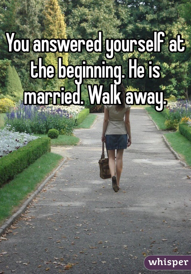 You answered yourself at the beginning. He is married. Walk away. 