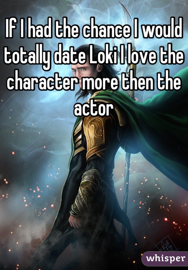 If I had the chance I would totally date Loki I love the character more then the actor