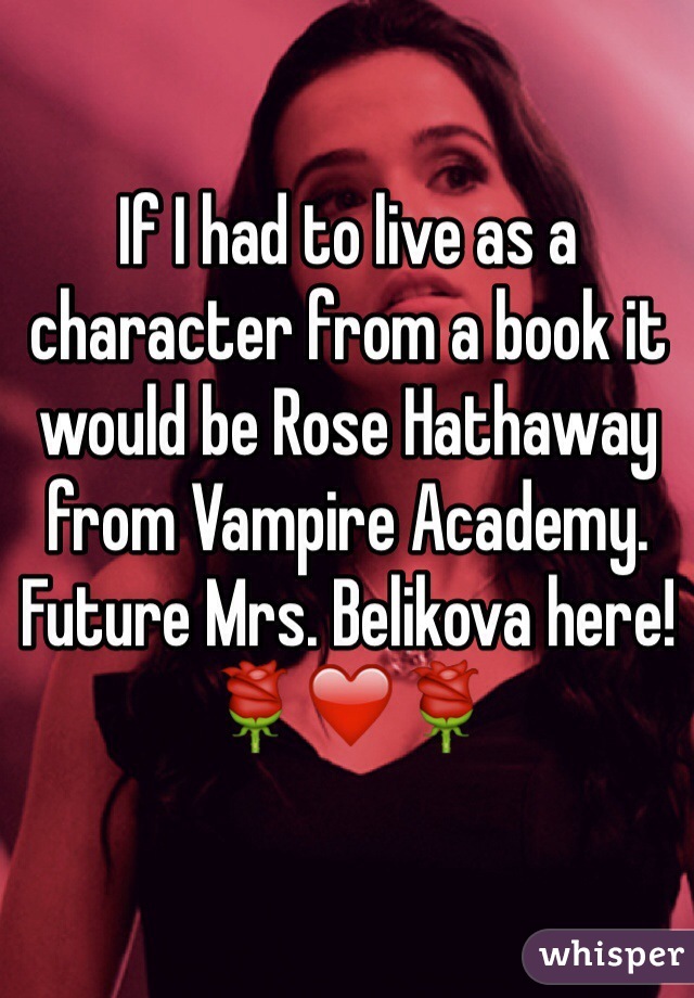 If I had to live as a character from a book it would be Rose Hathaway from Vampire Academy. Future Mrs. Belikova here! 🌹❤️🌹