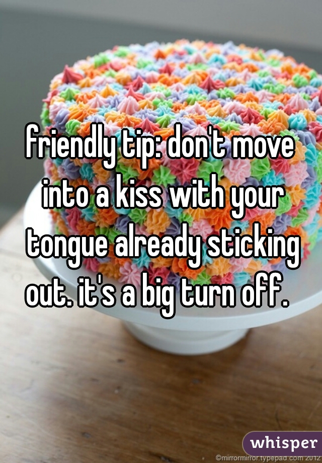 friendly tip: don't move into a kiss with your tongue already sticking out. it's a big turn off.  