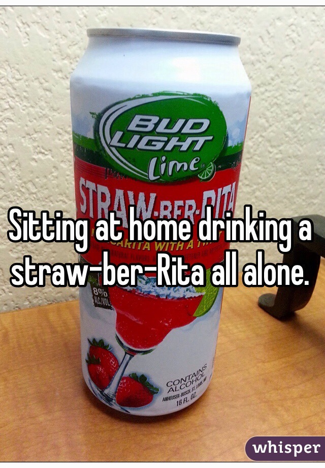 Sitting at home drinking a straw-ber-Rita all alone.