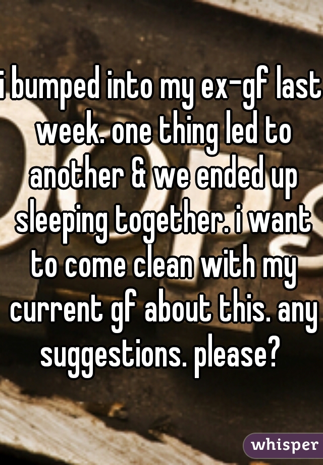 i bumped into my ex-gf last week. one thing led to another & we ended up sleeping together. i want to come clean with my current gf about this. any suggestions. please? 