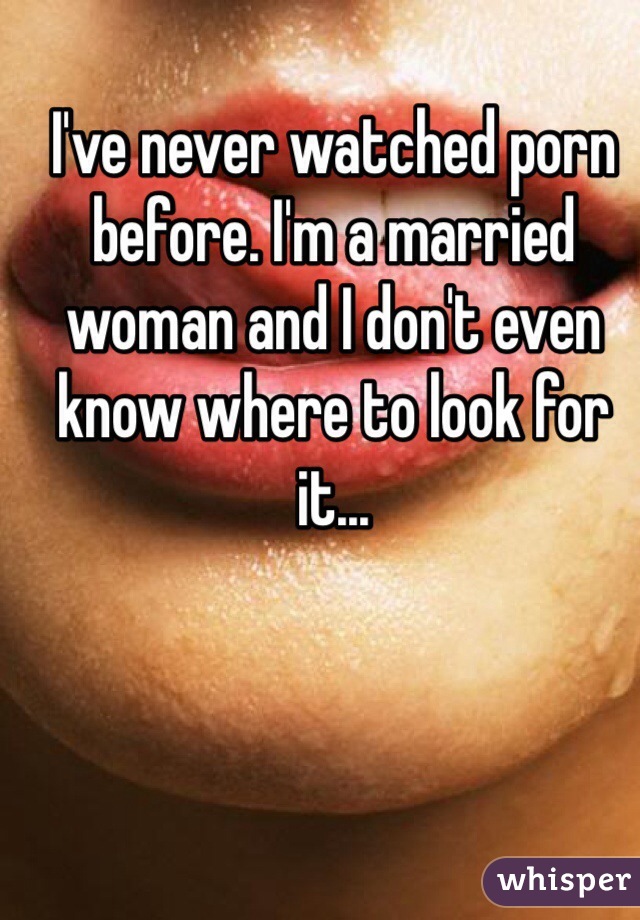 I've never watched porn before. I'm a married woman and I don't even know where to look for it...