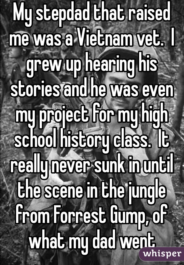 My stepdad that raised me was a Vietnam vet.  I grew up hearing his stories and he was even my project for my high school history class.  It really never sunk in until the scene in the jungle from Forrest Gump, of what my dad went through.  I have to fast forward thru that scene or I lose it.