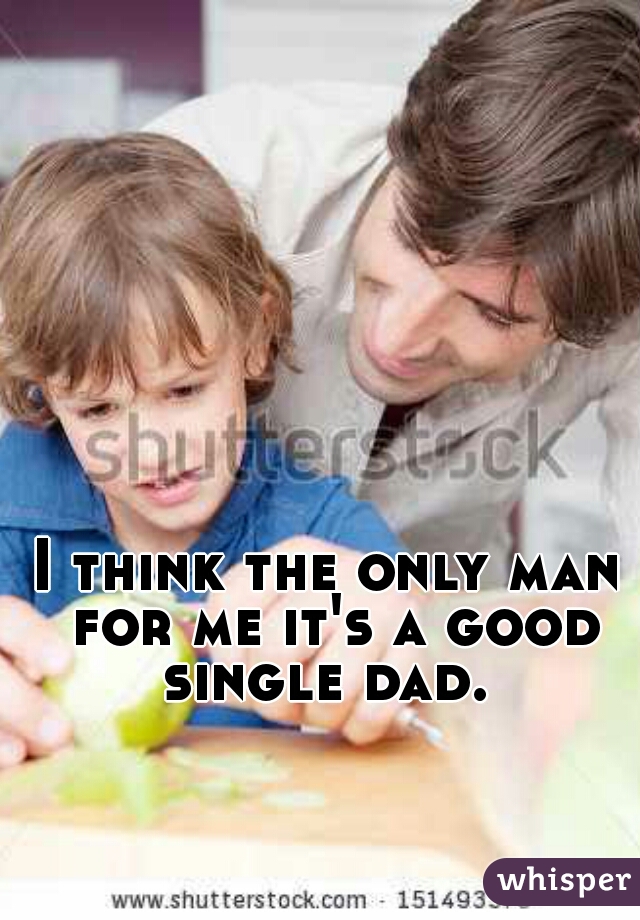 I think the only man for me it's a good single dad. 