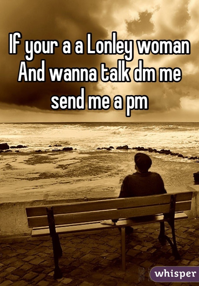 If your a a Lonley woman And wanna talk dm me send me a pm