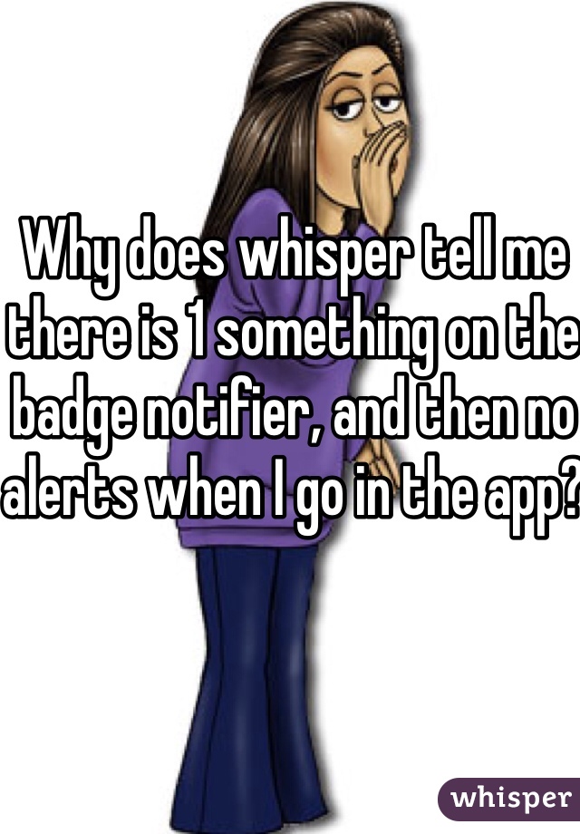 Why does whisper tell me there is 1 something on the badge notifier, and then no alerts when I go in the app?