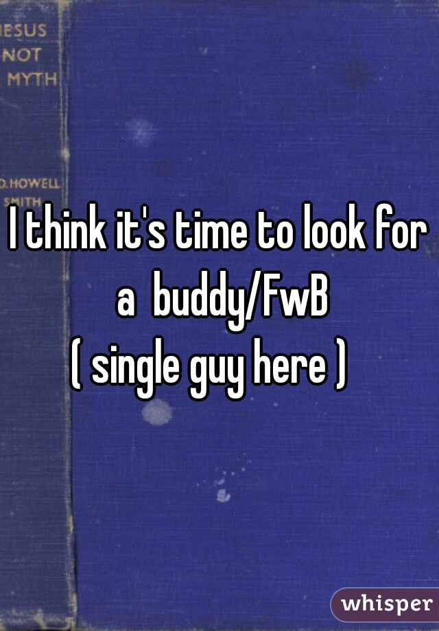 I think it's time to look for a  buddy/FwB





( single guy here )  