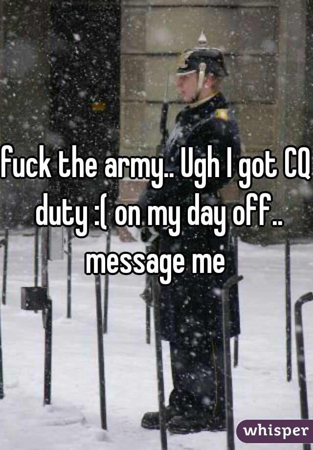 fuck the army.. Ugh I got CQ duty :( on my day off.. message me 