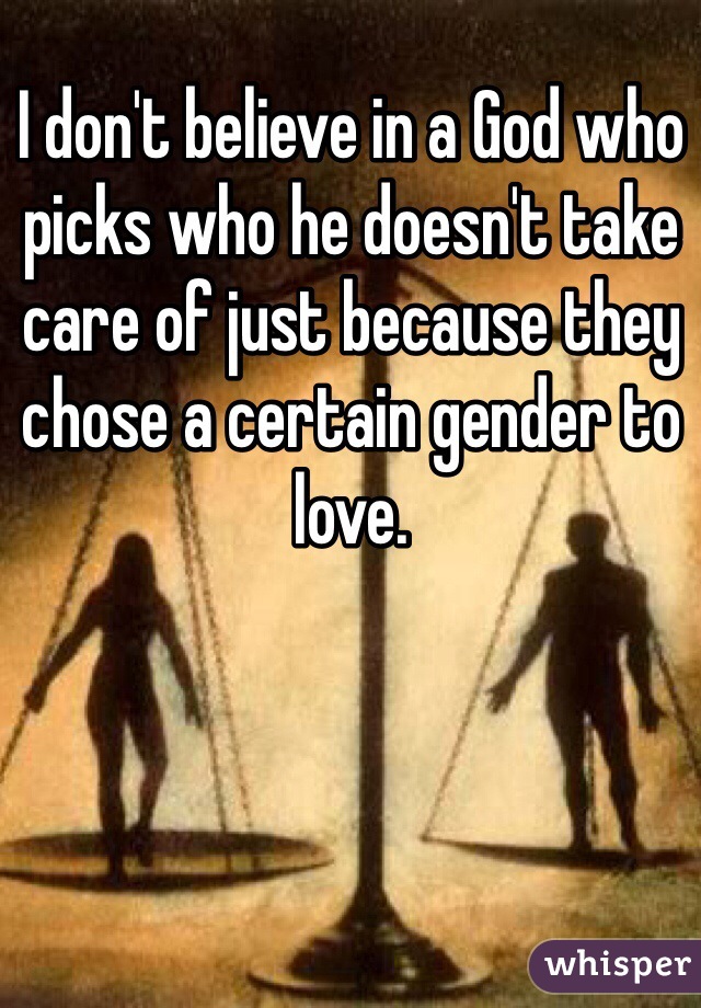 I don't believe in a God who picks who he doesn't take care of just because they chose a certain gender to love. 