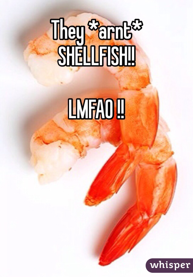 They *arnt*
SHELLFISH!!

LMFAO !!