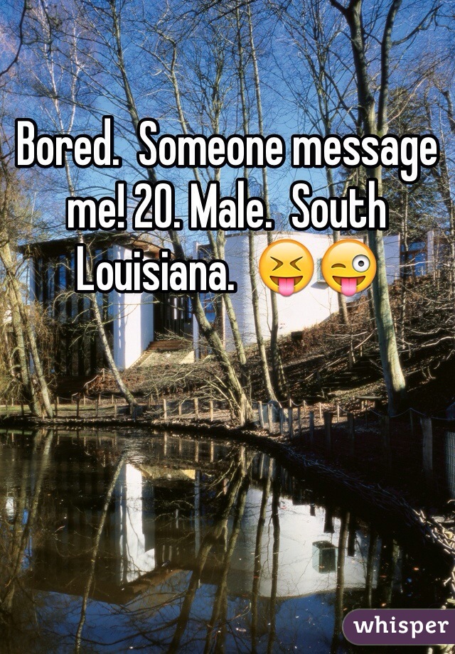 Bored.  Someone message me! 20. Male.  South Louisiana.  😝😜