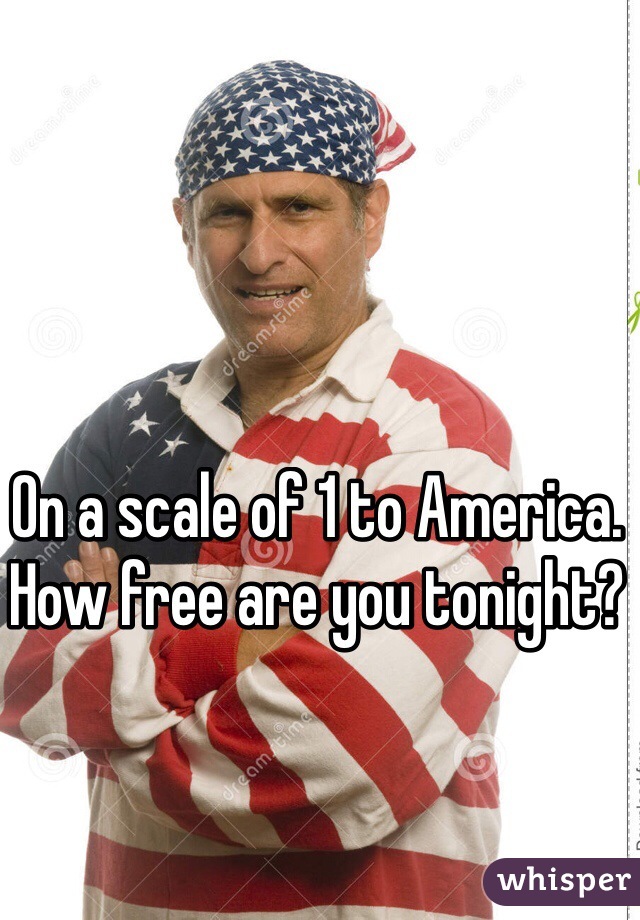 On a scale of 1 to America. How free are you tonight?