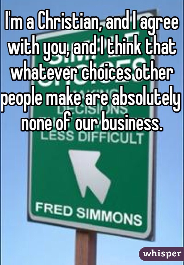 I'm a Christian, and I agree with you, and I think that whatever choices other people make are absolutely none of our business.