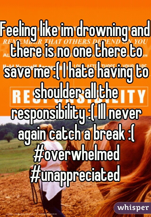 Feeling like im drowning and there is no one there to save me :( I hate having to shoulder all the responsibility :( Ill never again catch a break :( #overwhelmed #unappreciated 