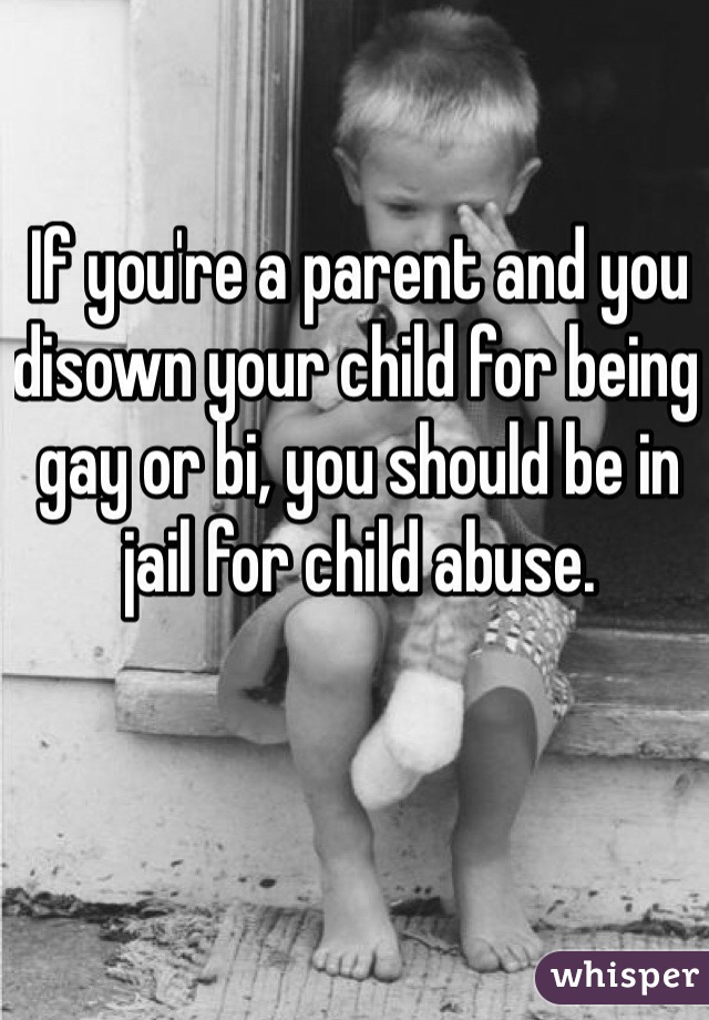 If you're a parent and you disown your child for being gay or bi, you should be in jail for child abuse.