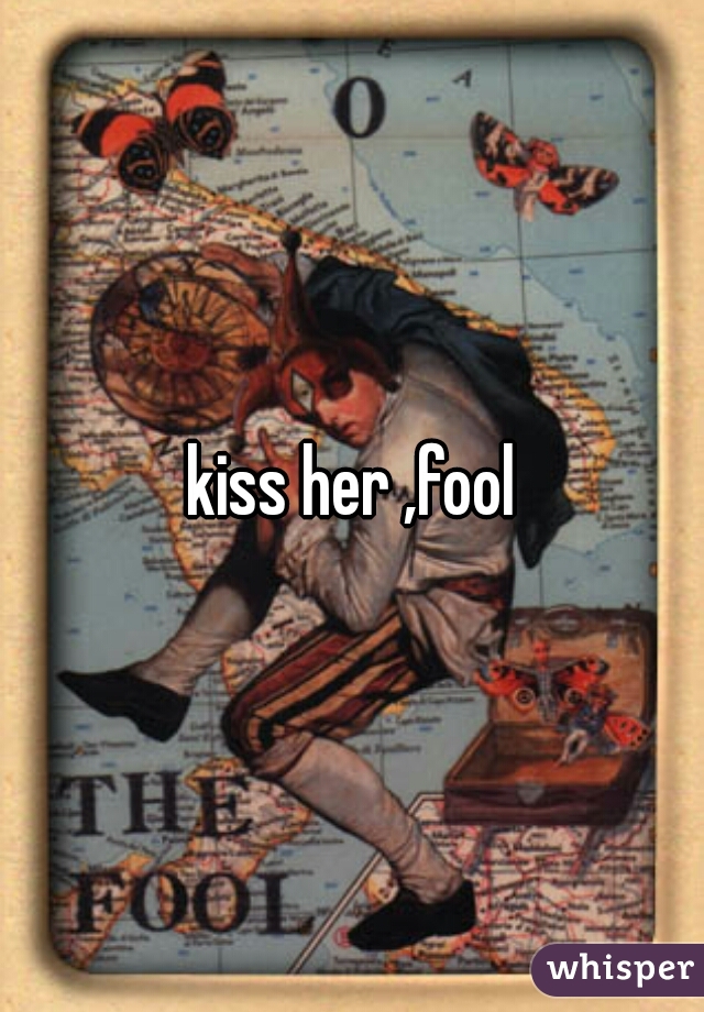 kiss her ,fool