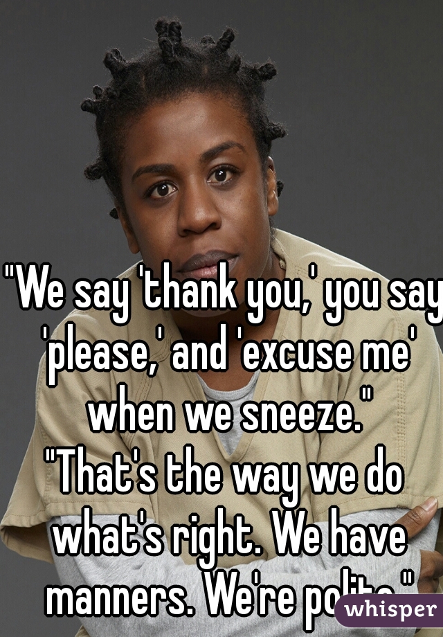 "We say 'thank you,' you say 'please,' and 'excuse me' when we sneeze."
"That's the way we do what's right. We have manners. We're polite."