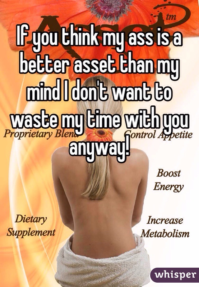 If you think my ass is a better asset than my mind I don't want to waste my time with you anyway! 