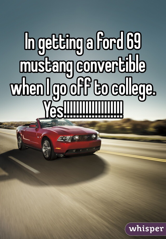 In getting a ford 69 mustang convertible when I go off to college. Yes!!!!!!!!!!!!!!!!!!! 