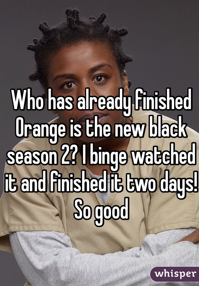 Who has already finished
Orange is the new black season 2? I binge watched it and finished it two days! So good