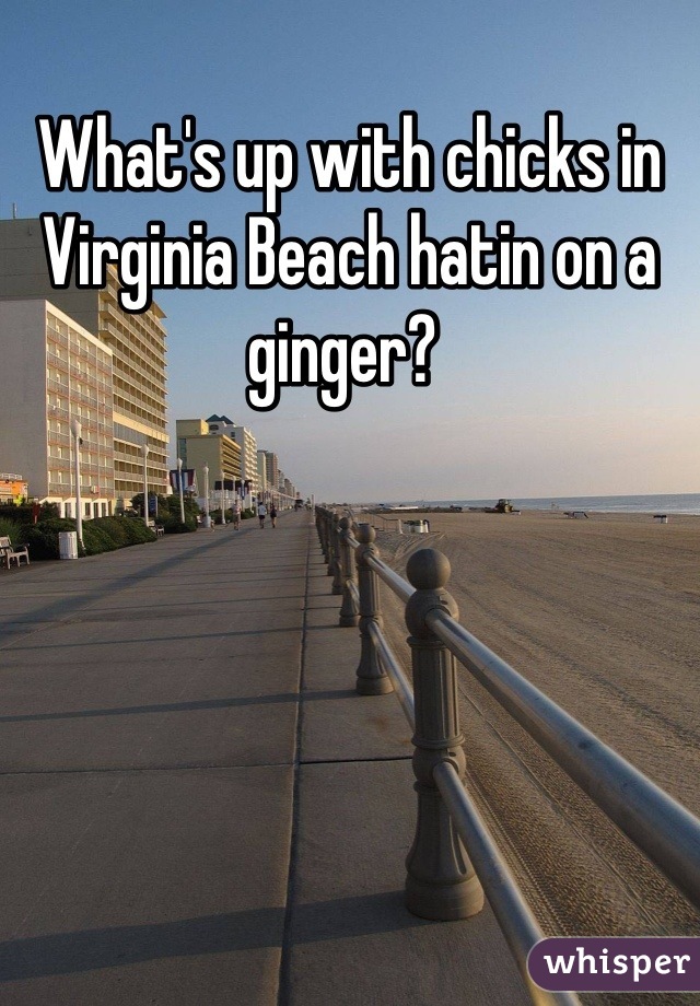 What's up with chicks in Virginia Beach hatin on a ginger? 