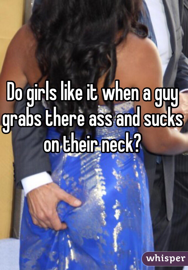 Do girls like it when a guy grabs there ass and sucks on their neck?