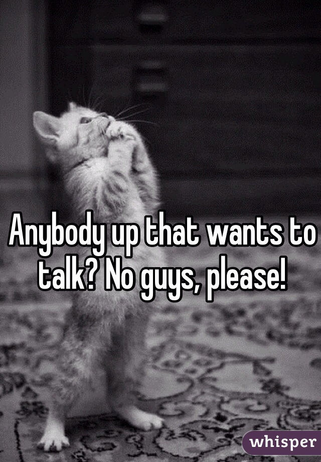 Anybody up that wants to talk? No guys, please!