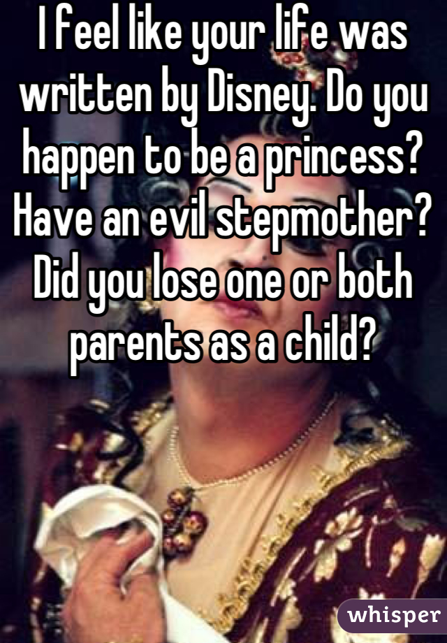 I feel like your life was written by Disney. Do you happen to be a princess? Have an evil stepmother? Did you lose one or both parents as a child?