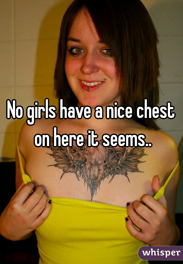 No girls have a nice chest on here it seems..