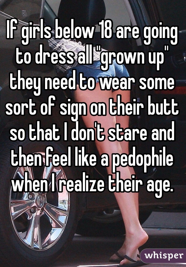 If girls below 18 are going to dress all "grown up" they need to wear some sort of sign on their butt so that I don't stare and then feel like a pedophile when I realize their age.