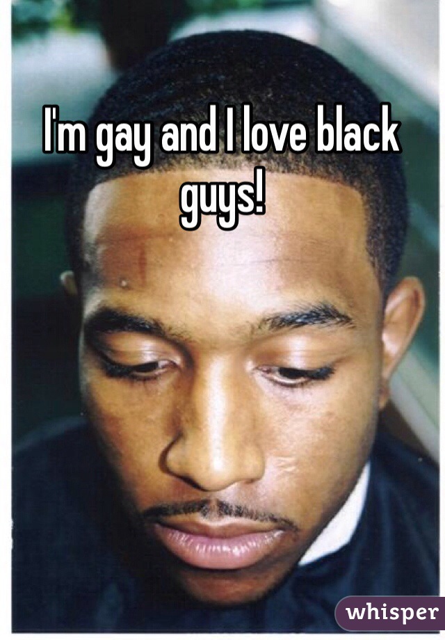 I'm gay and I love black guys! 