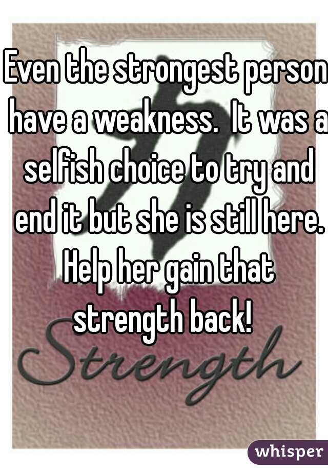 Even the strongest person have a weakness.  It was a selfish choice to try and end it but she is still here. Help her gain that strength back!  