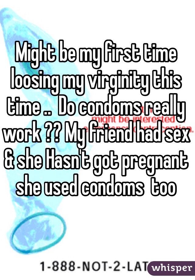 Might be my first time loosing my virginity this time ..  Do condoms really work ?? My friend had sex & she Hasn't got pregnant she used condoms  too 