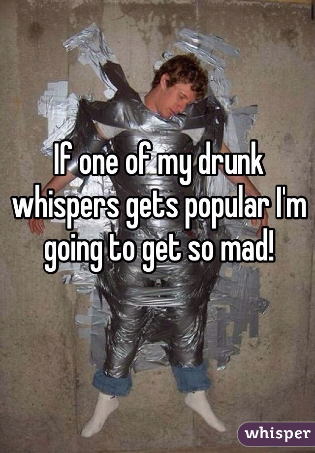 If one of my drunk whispers gets popular I'm going to get so mad! 