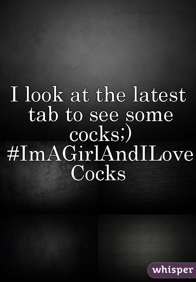 I look at the latest tab to see some cocks;) #ImAGirlAndILoveCocks