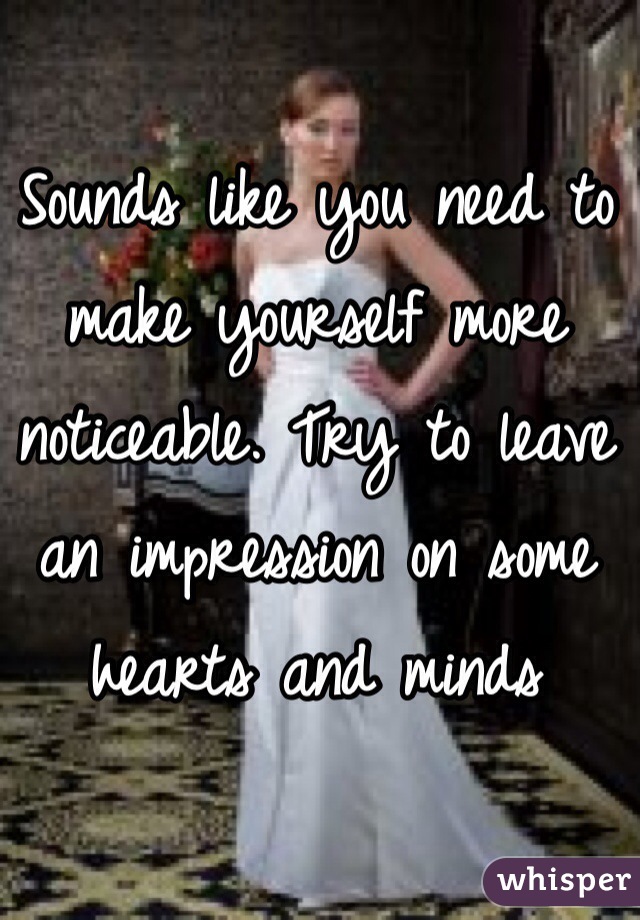 Sounds like you need to make yourself more noticeable. Try to leave an impression on some hearts and minds