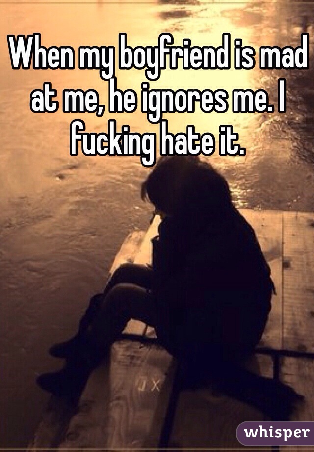 When my boyfriend is mad at me, he ignores me. I fucking hate it. 