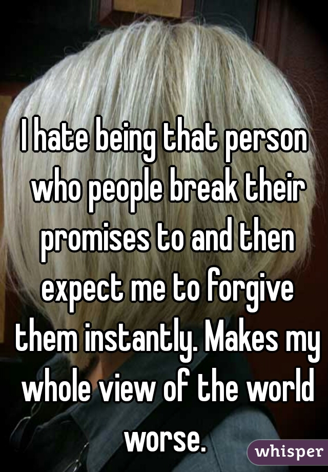 I hate being that person who people break their promises to and then expect me to forgive them instantly. Makes my whole view of the world worse. 