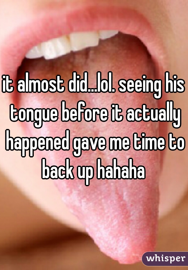 it almost did...lol. seeing his tongue before it actually happened gave me time to back up hahaha 