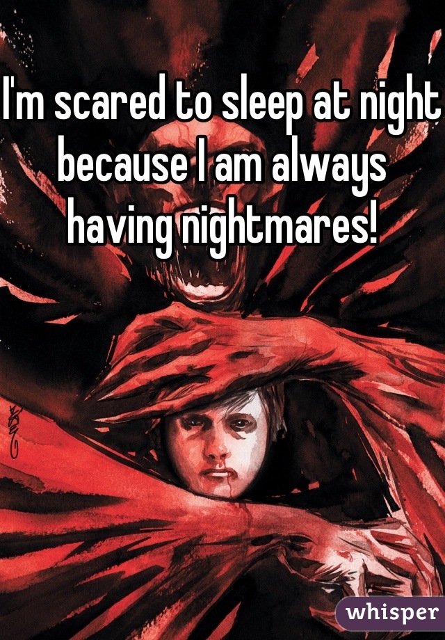 I'm scared to sleep at night because I am always having nightmares!