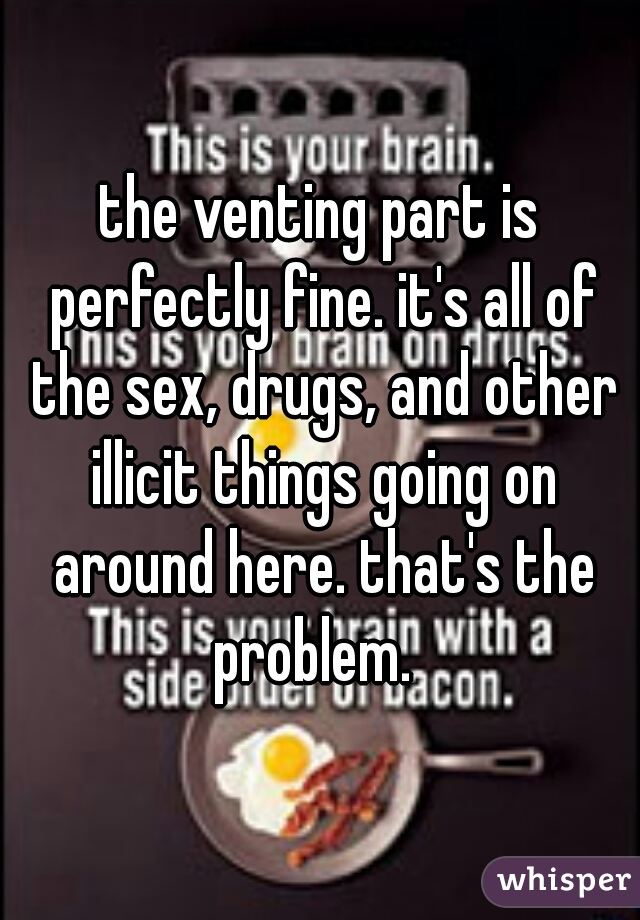 the venting part is perfectly fine. it's all of the sex, drugs, and other illicit things going on around here. that's the problem.  