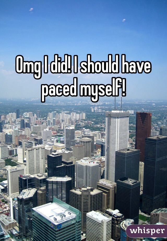 Omg I did! I should have paced myself! 