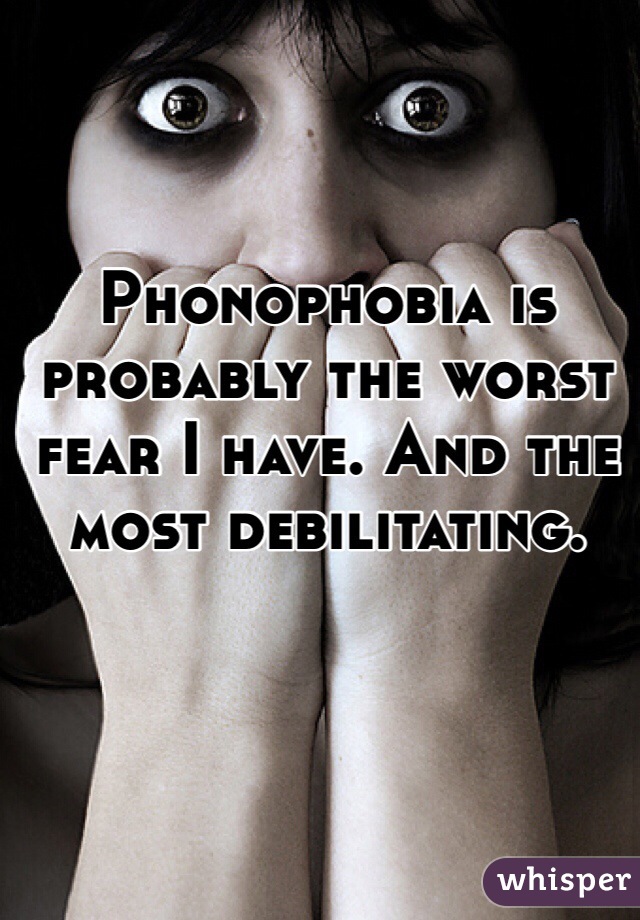 Phonophobia is probably the worst fear I have. And the most debilitating.