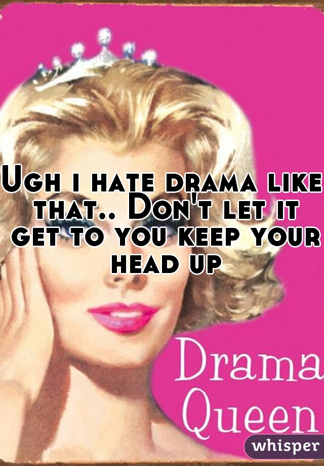 Ugh i hate drama like that.. Don't let it get to you keep your head up