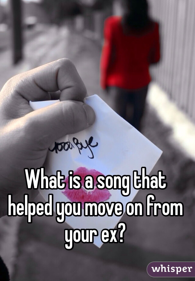 What is a song that helped you move on from your ex?