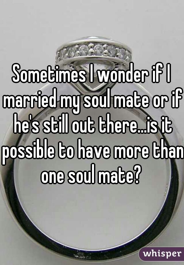 Sometimes I wonder if I married my soul mate or if he's still out there...is it possible to have more than one soul mate? 