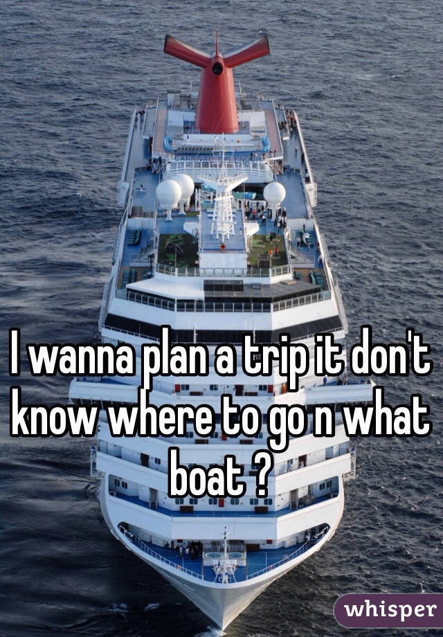 I wanna plan a trip it don't know where to go n what boat ? 