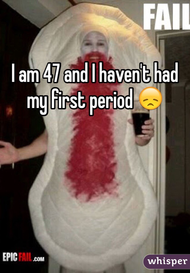 I am 47 and I haven't had my first period 😞